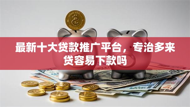 最新十大贷款推广平台,专治多来贷容易下款吗 最新十大贷款推广平台,专治多来贷容易下款吗