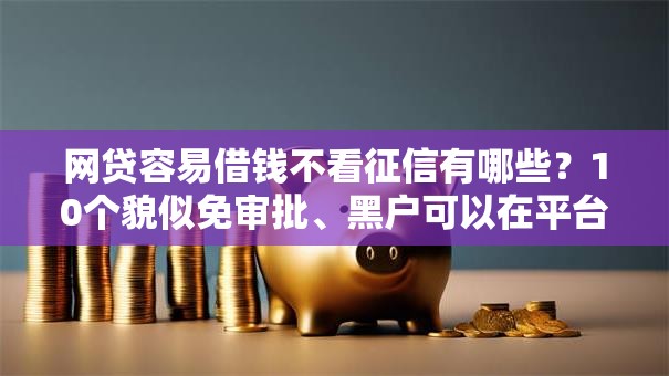 网贷容易借钱不看征信有哪些？10个貌似免审批、黑户可以在平台上借到钱合集