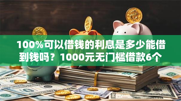 100%可以借钱的利息是多少能借到钱吗？1000元无门槛借款6个平台推荐