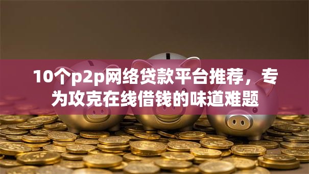 10个p2p网络贷款平台推荐，专为攻克在线借钱的味道难题