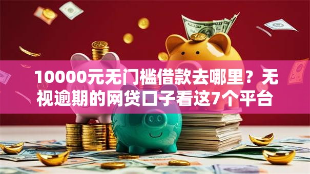 10000元无门槛借款去哪里？无视逾期的网贷口子看这7个平台