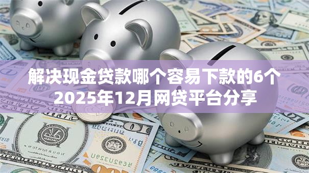 解决现金贷款哪个容易下款的6个2025年12月网贷平台分享 解决现金贷款哪个容易下款的6个2025年12月网贷平台分享