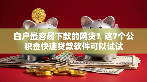 白户最容易下款的网贷？这7个公积金快速贷款软件可以试试