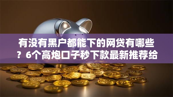 有没有黑户都能下的网贷有哪些？6个高炮口子秒下款最新推荐给你