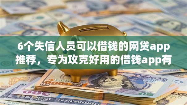 6个失信人员可以借钱的网贷app推荐，专为攻克好用的借钱app有哪些难题