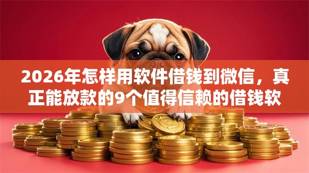 2026年怎样用软件借钱到微信,真正能放款的9个值得信赖的借钱软件推荐 2026年怎样用软件借钱到微信,真正能放款的9个值得信赖的借钱软件推荐