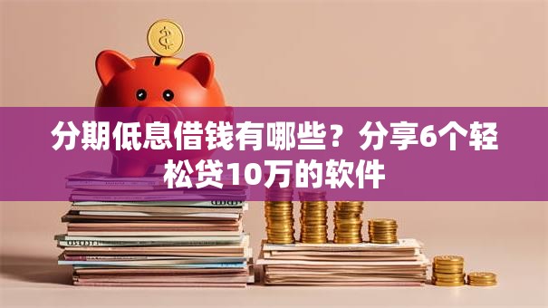 分期低息借钱有哪些？分享6个轻松贷10万的软件