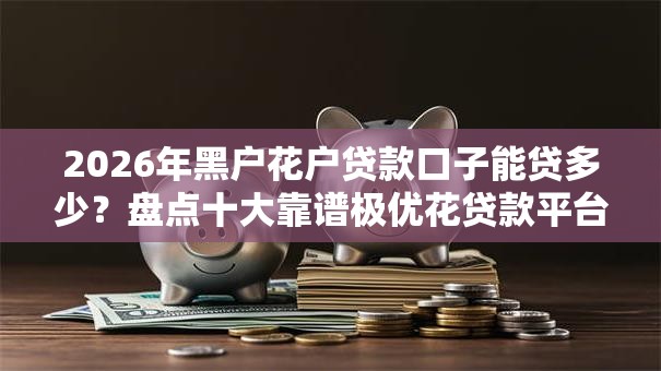 2026年黑户花户贷款口子能贷多少？盘点十大靠谱极优花贷款平台
