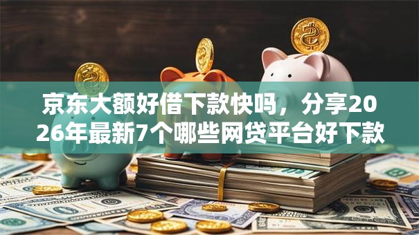 京东大额好借下款快吗，分享2026年最新7个哪些网贷平台好下款
