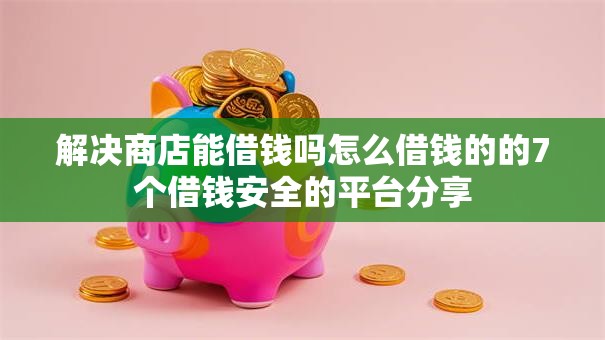 解决商店能借钱吗怎么借钱的的7个借钱安全的平台分享 解决商店能借钱吗怎么借钱的的7个借钱安全的平台分享