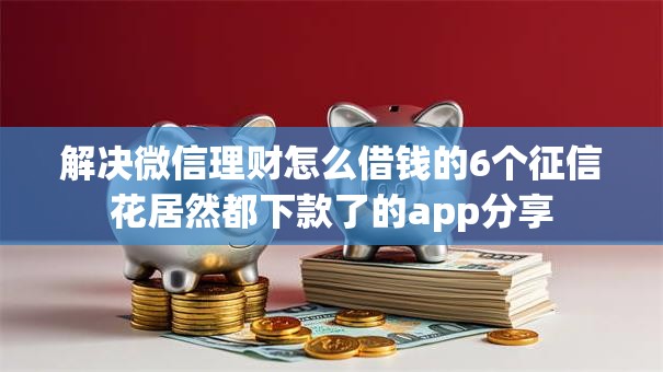 解决微信理财怎么借钱的6个征信花居然都下款了的app分享