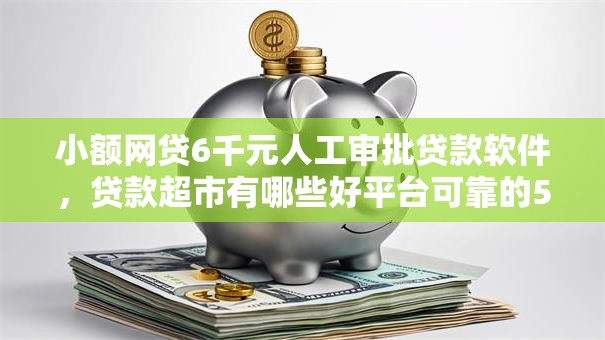 小额网贷6千元人工审批贷款软件,贷款超市有哪些好平台可靠的5个平台介绍 小额网贷6千元人工审批贷款软件,贷款超市有哪些好平台可靠的5个平台介绍