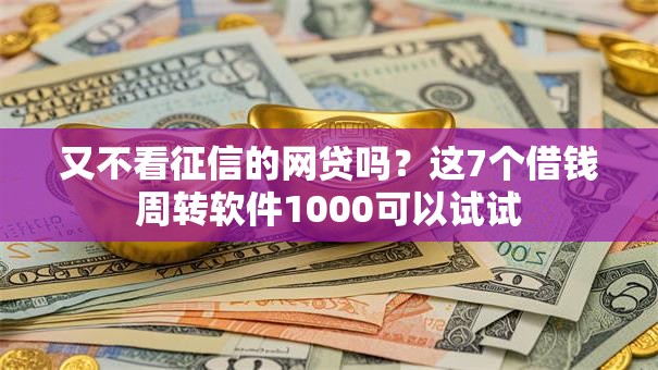又不看征信的网贷吗?这7个借钱周转软件1000可以试试 又不看征信的网贷吗?这7个借钱周转软件1000可以试试