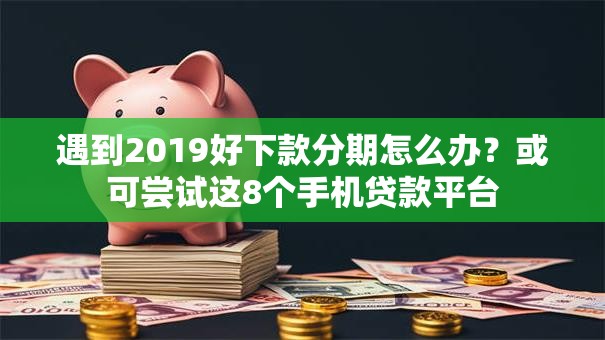 遇到2019好下款分期怎么办？或可尝试这8个手机贷款平台