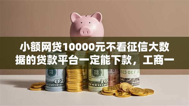 小额网贷10000元不看征信大数据的贷款平台一定能下款,工商一个月被拒的6个平台介绍 小额网贷10000元不看征信大数据的贷款平台一定能下款,工商一个月被拒的6个平台介绍