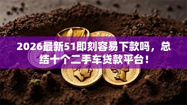 2026最新51即刻容易下款吗,总结十个二手车贷款平台! 2026最新51即刻容易下款吗,总结十个二手车贷款平台!