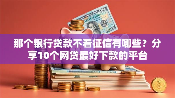 那个银行贷款不看征信有哪些？分享10个网贷最好下款的平台