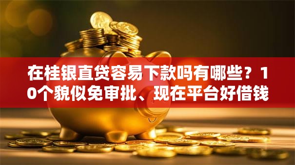 在桂银直贷容易下款吗有哪些？10个貌似免审批、现在平台好借钱合集
