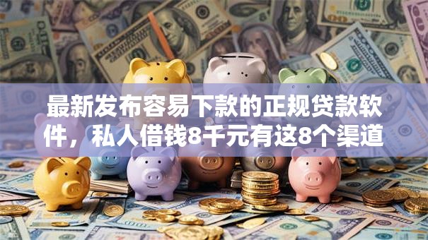 最新发布容易下款的正规贷款软件，私人借钱8千元有这8个渠道