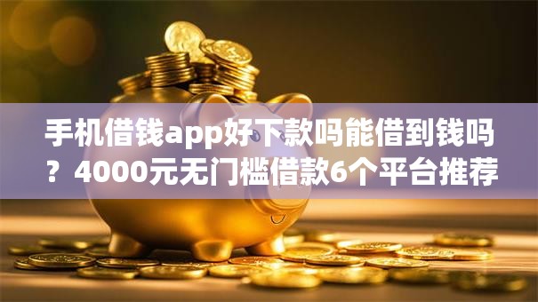 手机借钱app好下款吗能借到钱吗？4000元无门槛借款6个平台推荐