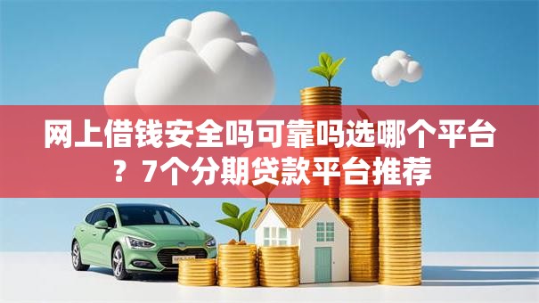 网上借钱安全吗可靠吗选哪个平台？7个分期贷款平台推荐