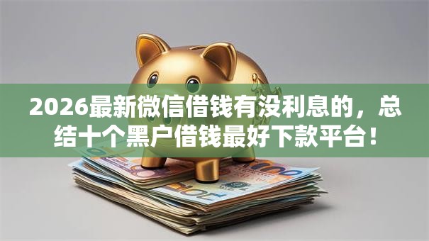2026最新微信借钱有没利息的，总结十个黑户借钱最好下款平台！