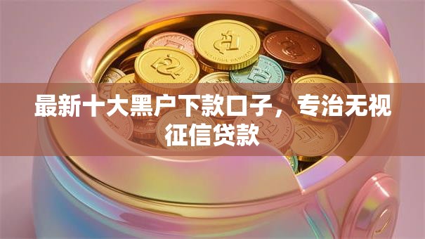 最新十大黑户下款口子,专治无视征信贷款 最新十大黑户下款口子,专治无视征信贷款