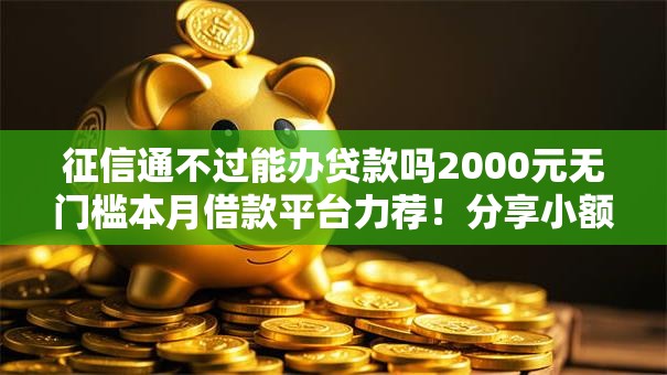 征信通不过能办贷款吗2000元无门槛本月借款平台力荐！分享小额网贷口子2000元无门槛借款