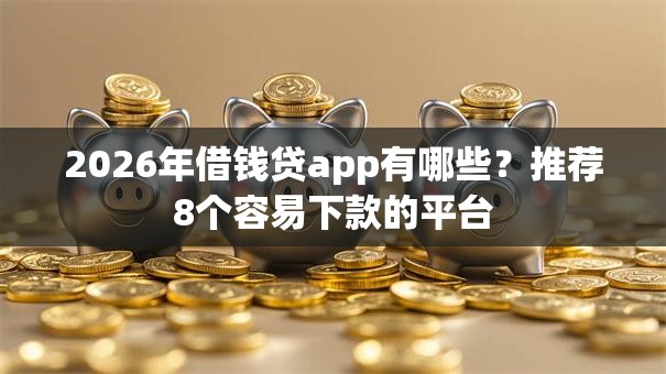 2026年借钱贷app有哪些?推荐8个容易下款的平台 2026年借钱贷app有哪些?推荐8个容易下款的平台