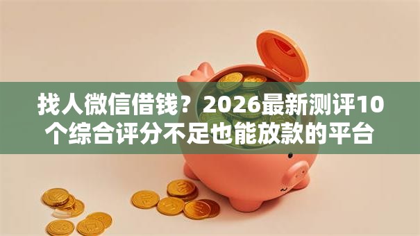 找人微信借钱？2026最新测评10个综合评分不足也能放款的平台