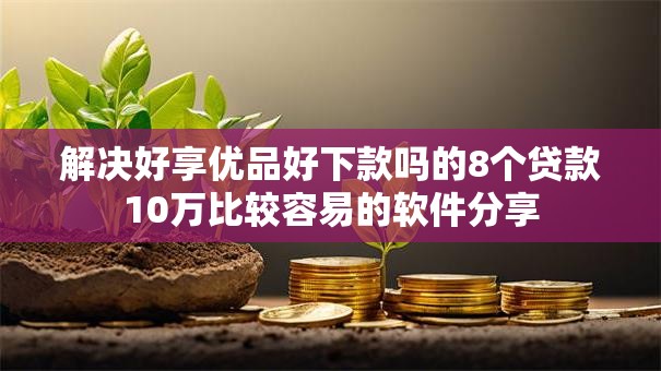 解决好享优品好下款吗的8个贷款10万比较容易的软件分享