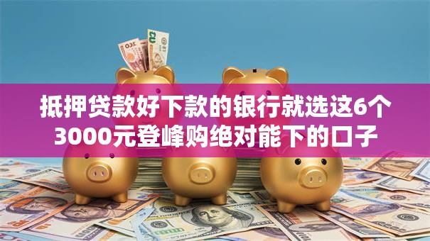 抵押贷款好下款的银行就选这6个3000元登峰购绝对能下的口子