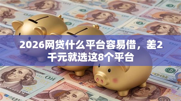 2026网贷什么平台容易借，差2千元就选这8个平台