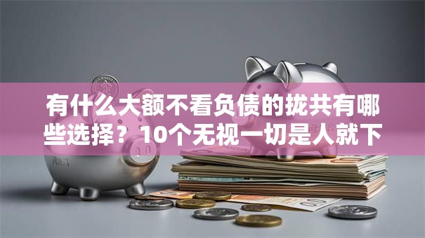 有什么大额不看负债的拢共有哪些选择？10个无视一切是人就下款口子详解