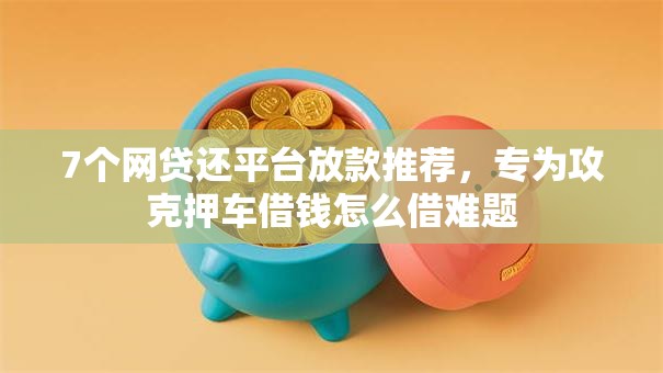 7个网贷还平台放款推荐,专为攻克押车借钱怎么借难题 7个网贷还平台放款推荐,专为攻克押车借钱怎么借难题
