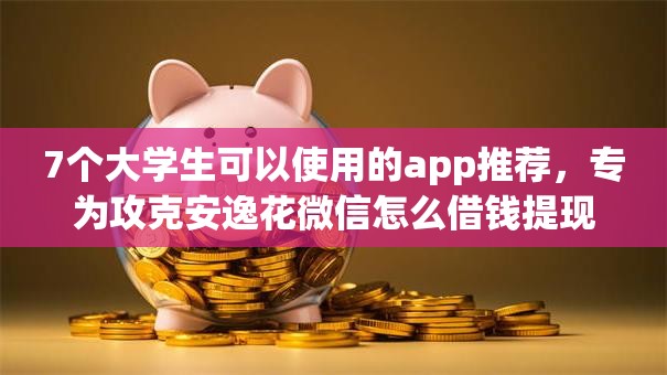 7个大学生可以使用的app推荐，专为攻克安逸花微信怎么借钱提现难题