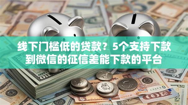 线下门槛低的贷款？5个支持下款到微信的征信差能下款的平台
