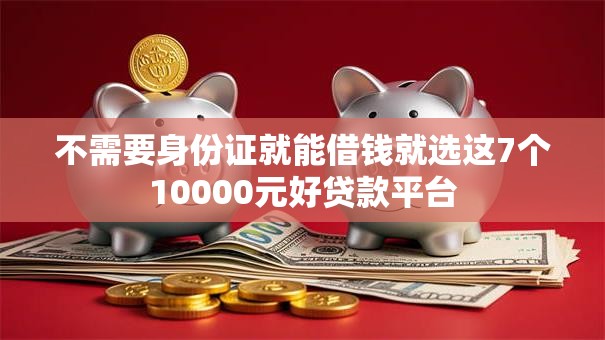 不需要身份证就能借钱就选这7个10000元好贷款平台