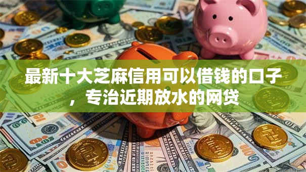 最新十大芝麻信用可以借钱的口子，专治近期放水的网贷