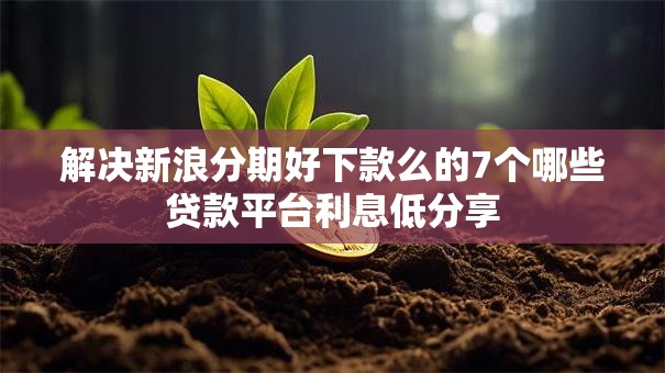 解决新浪分期好下款么的7个哪些贷款平台利息低分享