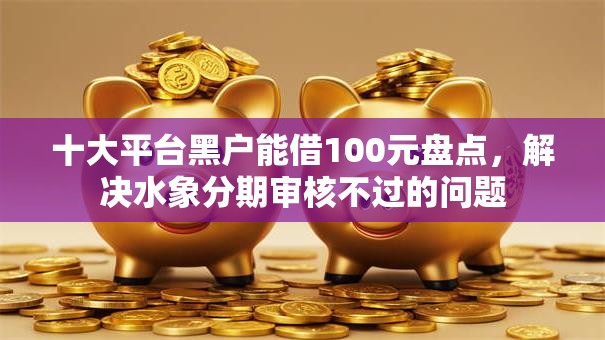 十大平台黑户能借100元盘点，解决水象分期审核不过的问题
