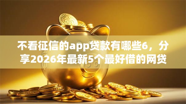不看征信的app贷款有哪些6，分享2026年最新5个最好借的网贷平台