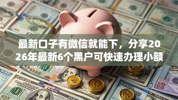 最新口子有微信就能下，分享2026年最新6个黑户可快速办理小额贷款业务的app