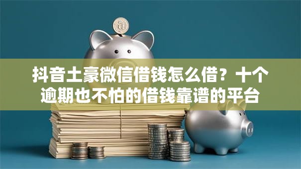抖音土豪微信借钱怎么借？十个逾期也不怕的借钱靠谱的平台