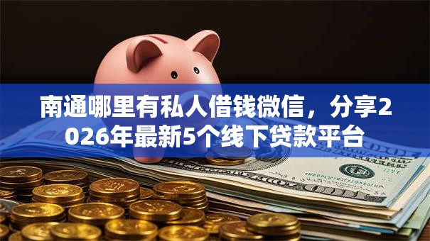 南通哪里有私人借钱微信，分享2026年最新5个线下贷款平台