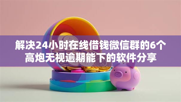 解决24小时在线借钱微信群的6个高炮无视逾期能下的软件分享
