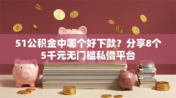 51公积金中哪个好下款？分享8个5千元无门槛私借平台