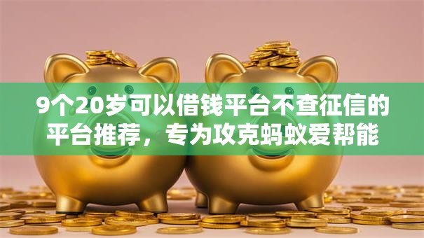9个20岁可以借钱平台不查征信的平台推荐，专为攻克蚂蚁爱帮能借钱吗难题