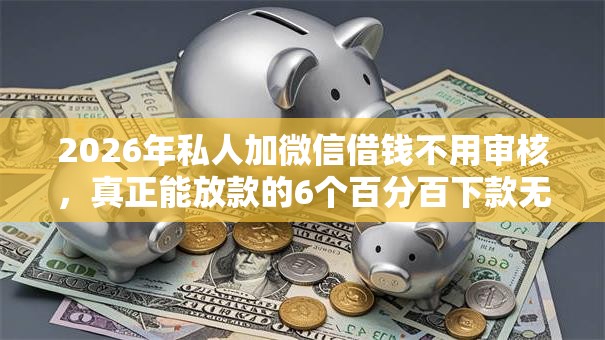 2026年私人加微信借钱不用审核，真正能放款的6个百分百下款无视黑白户口子推荐