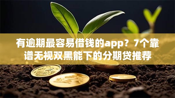 有逾期最容易借钱的app？7个靠谱无视双黑能下的分期贷推荐